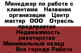 Менеджер по работе с клиентами › Название организации ­ Центр мастер, ООО › Отрасль предприятия ­ Недвижимость, риэлтерство › Минимальный оклад ­ 50 000 - Все города Работа » Вакансии   . Брянская обл.,Новозыбков г.